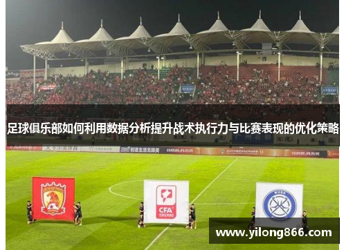足球俱乐部如何利用数据分析提升战术执行力与比赛表现的优化策略