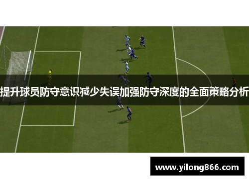 提升球员防守意识减少失误加强防守深度的全面策略分析