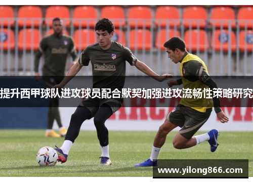 提升西甲球队进攻球员配合默契加强进攻流畅性策略研究