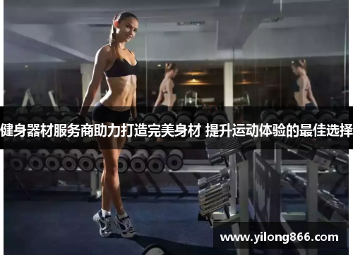健身器材服务商助力打造完美身材 提升运动体验的最佳选择