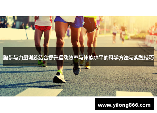跑步与力量训练结合提升运动效率与体能水平的科学方法与实践技巧