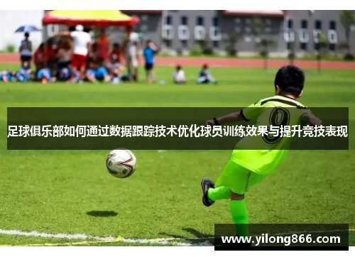 足球俱乐部如何通过数据跟踪技术优化球员训练效果与提升竞技表现