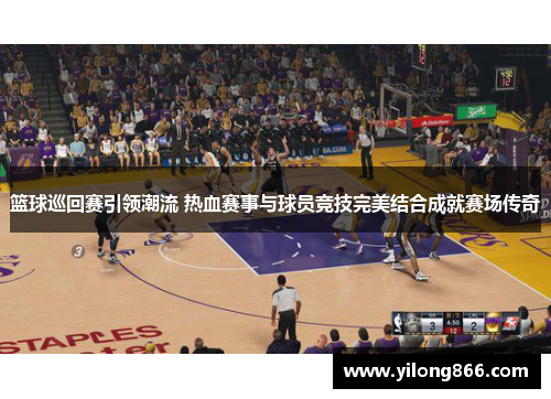 篮球巡回赛引领潮流 热血赛事与球员竞技完美结合成就赛场传奇