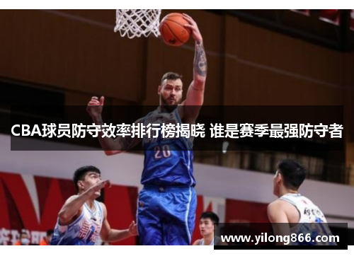 CBA球员防守效率排行榜揭晓 谁是赛季最强防守者